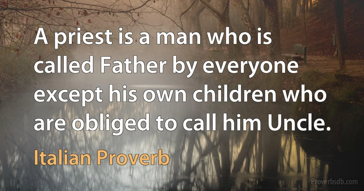 A priest is a man who is called Father by everyone except his own children who are obliged to call him Uncle. (Italian Proverb)