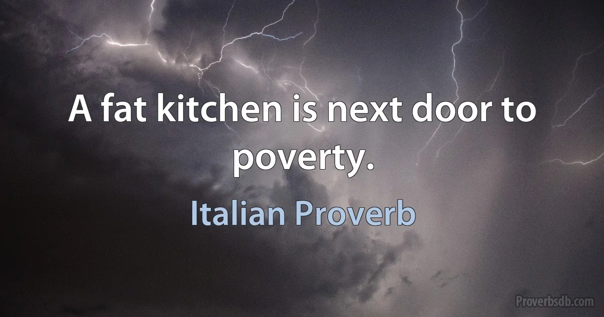 A fat kitchen is next door to poverty. (Italian Proverb)