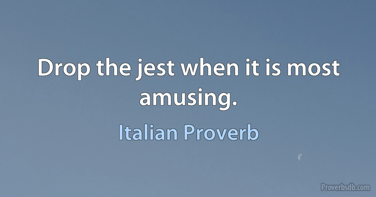 Drop the jest when it is most amusing. (Italian Proverb)