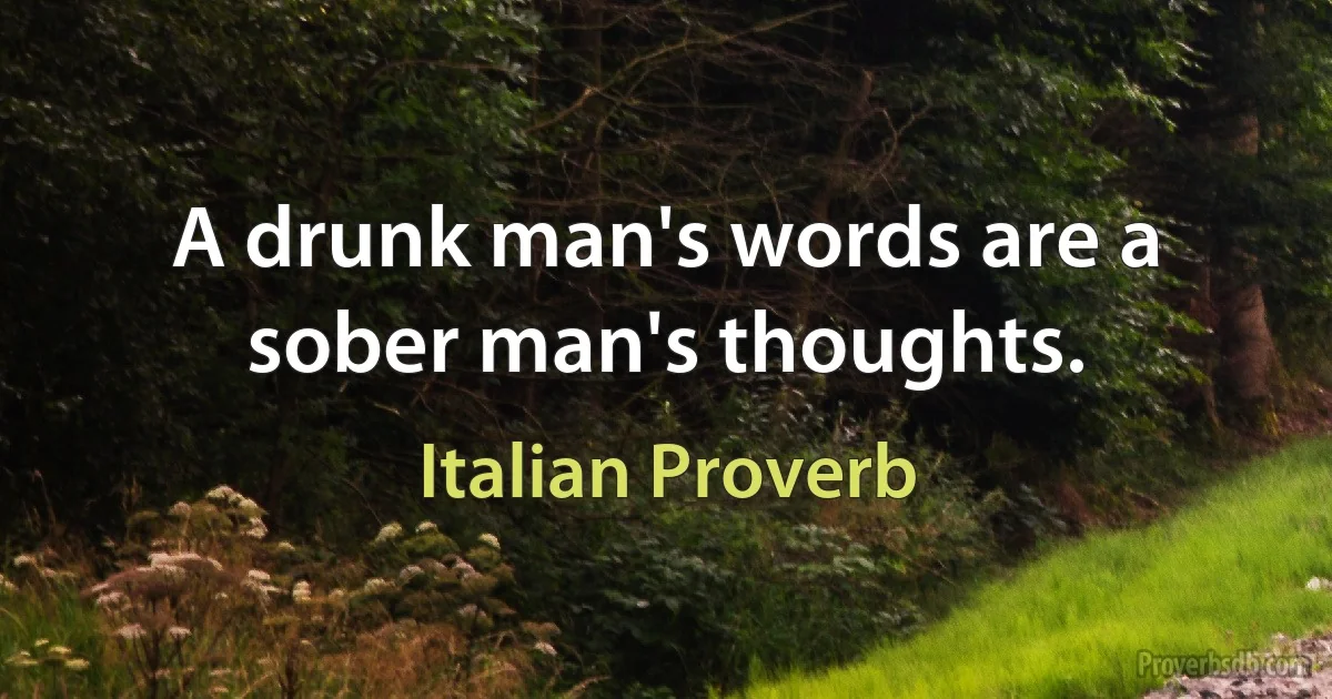 A drunk man's words are a sober man's thoughts. (Italian Proverb)