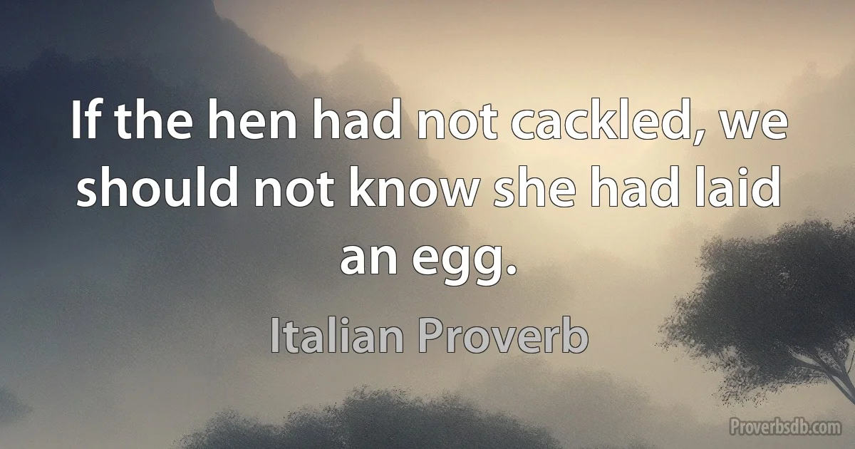 If the hen had not cackled, we should not know she had laid an egg. (Italian Proverb)