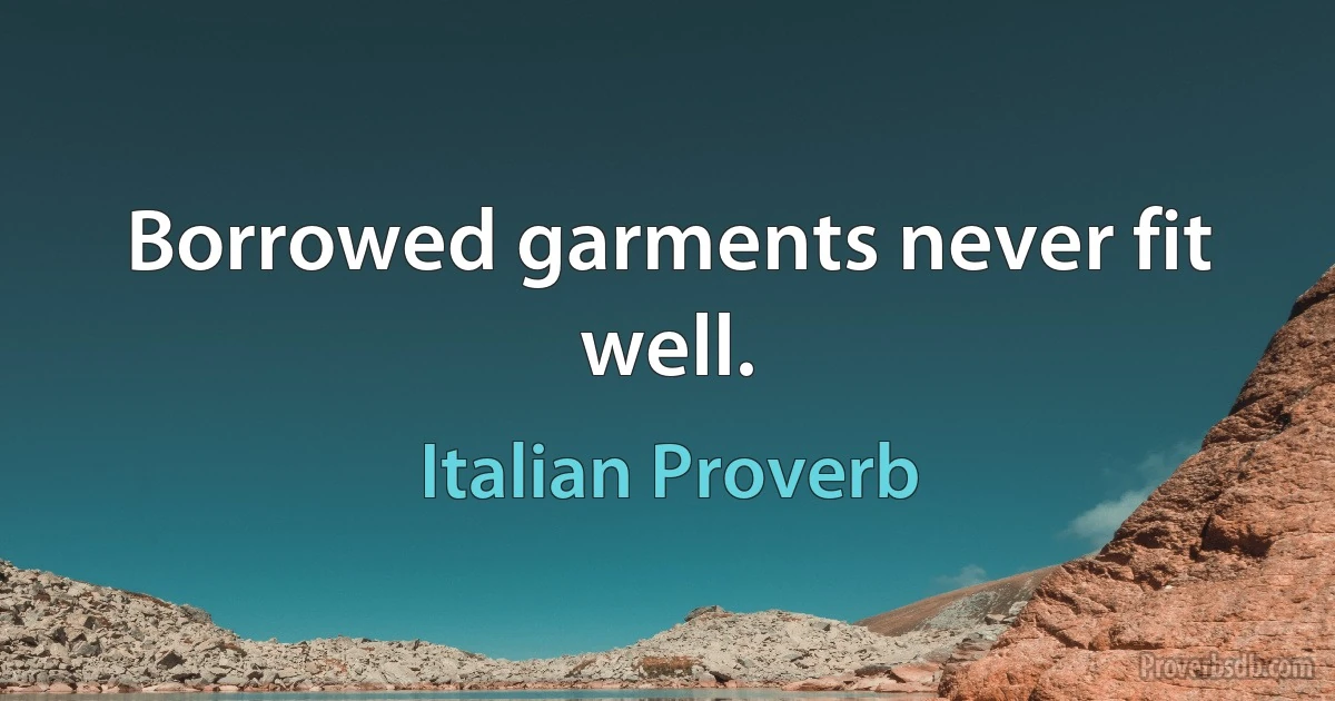 Borrowed garments never fit well. (Italian Proverb)