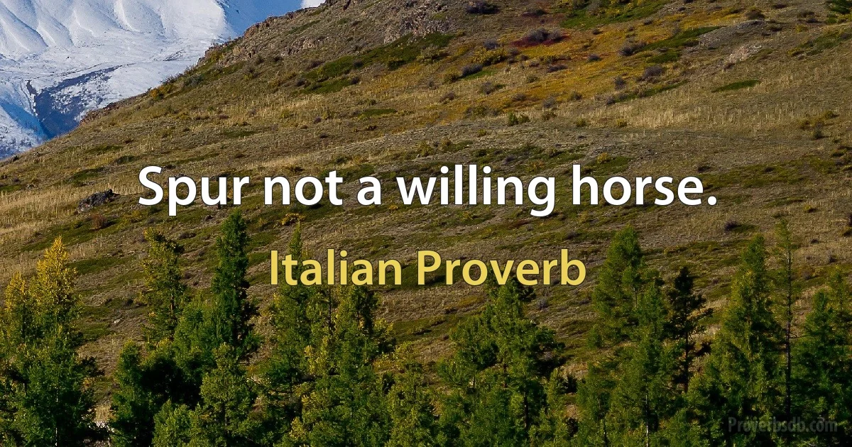 Spur not a willing horse. (Italian Proverb)