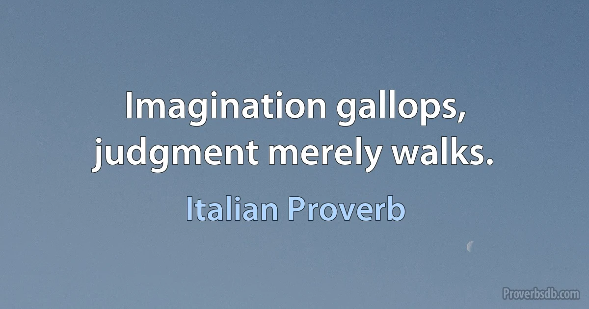 Imagination gallops, judgment merely walks. (Italian Proverb)