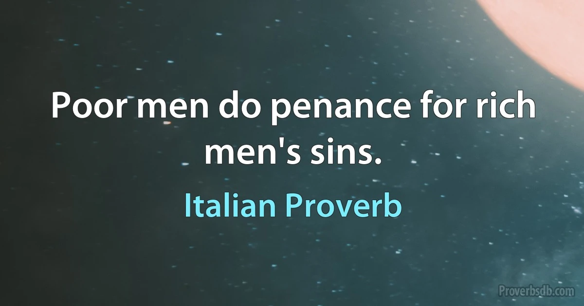 Poor men do penance for rich men's sins. (Italian Proverb)