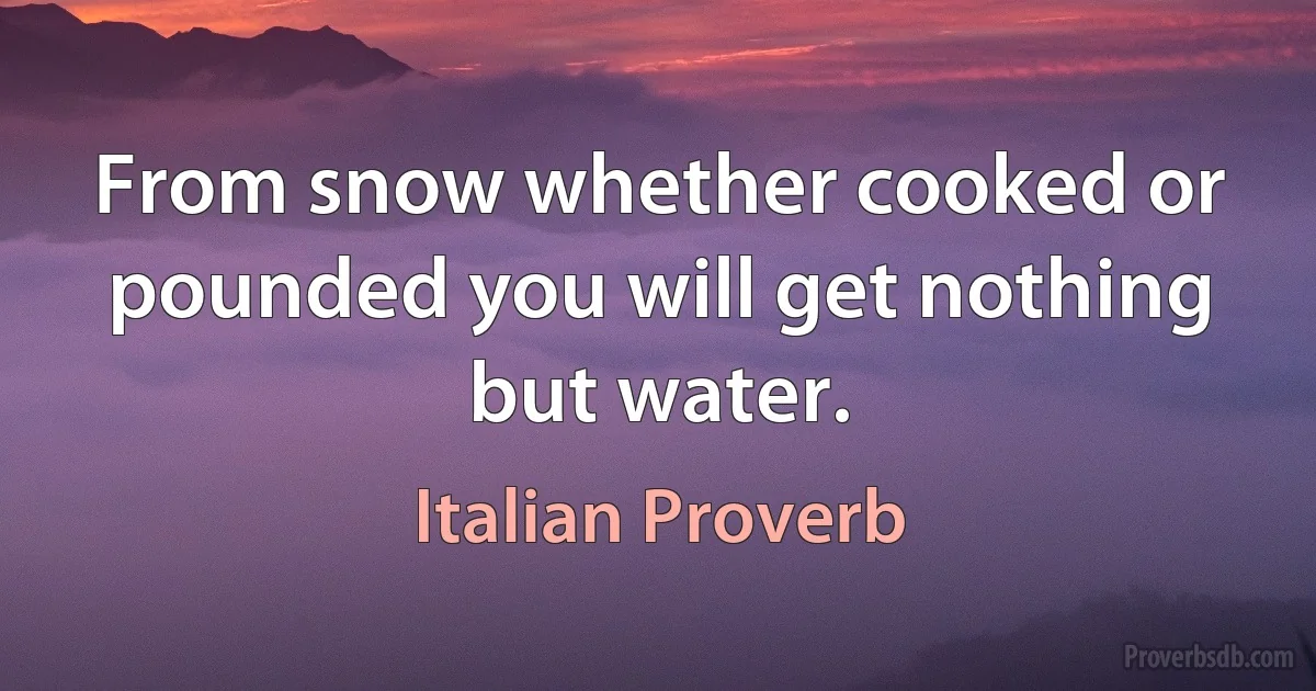 From snow whether cooked or pounded you will get nothing but water. (Italian Proverb)