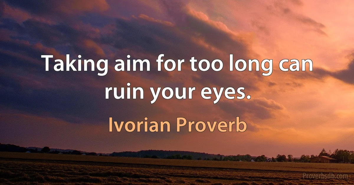 Taking aim for too long can ruin your eyes. (Ivorian Proverb)