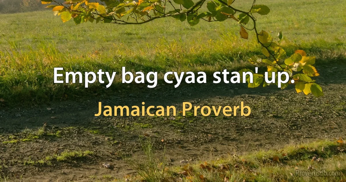 Empty bag cyaa stan' up. (Jamaican Proverb)