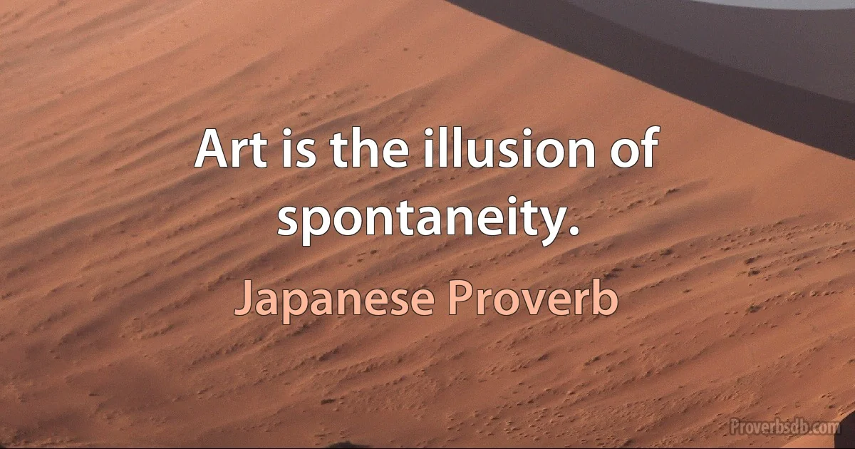 Art is the illusion of spontaneity. (Japanese Proverb)