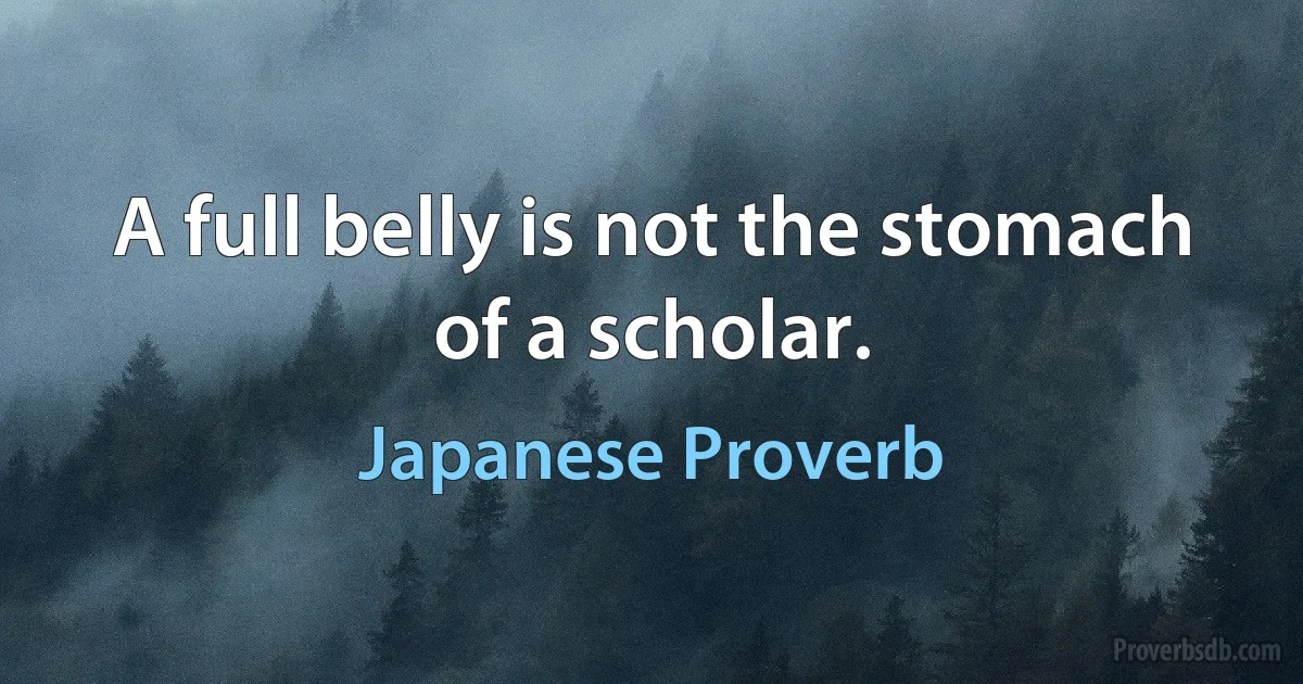 A full belly is not the stomach of a scholar. (Japanese Proverb)