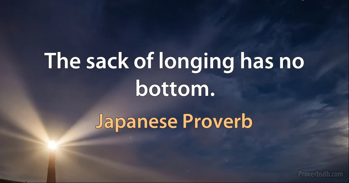 The sack of longing has no bottom. (Japanese Proverb)