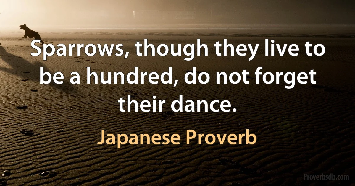 Sparrows, though they live to be a hundred, do not forget their dance. (Japanese Proverb)