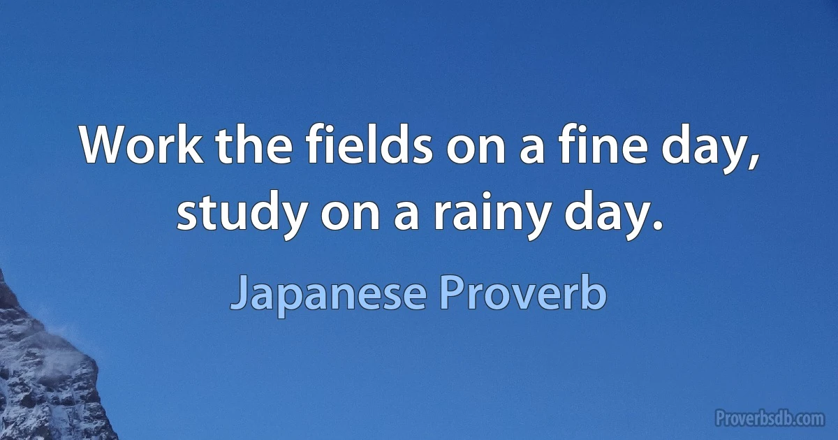 Work the fields on a fine day, study on a rainy day. (Japanese Proverb)