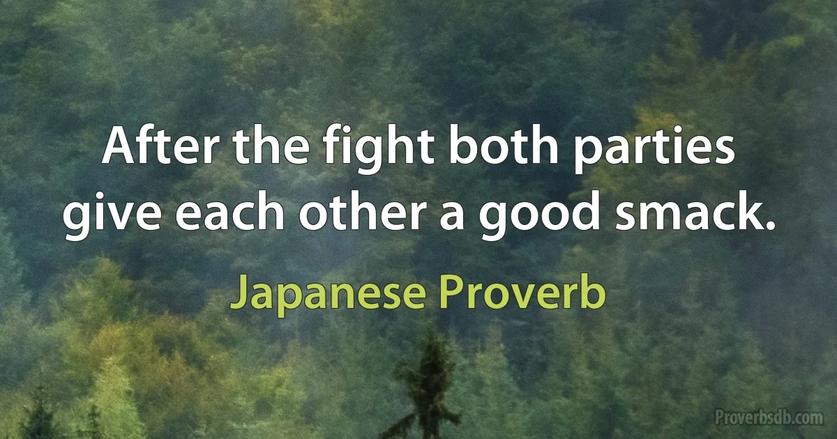 After the fight both parties give each other a good smack. (Japanese Proverb)