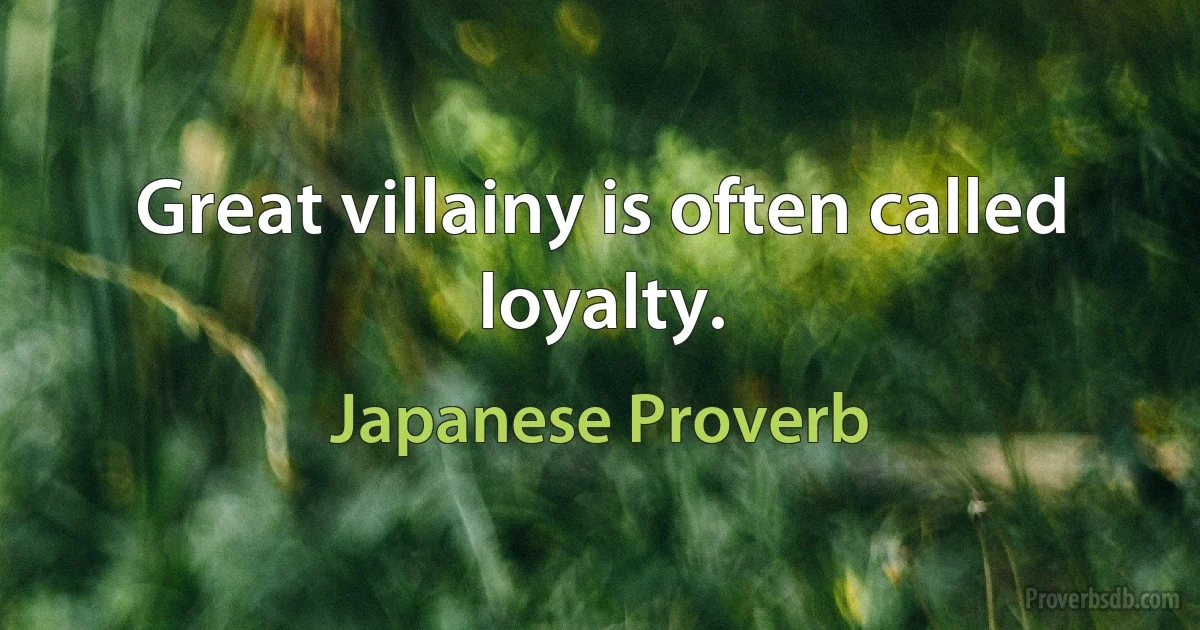 Great villainy is often called loyalty. (Japanese Proverb)