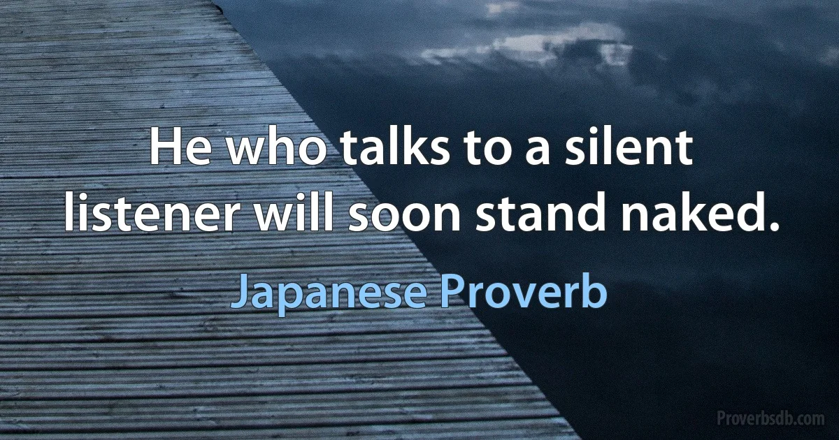 He who talks to a silent listener will soon stand naked. (Japanese Proverb)