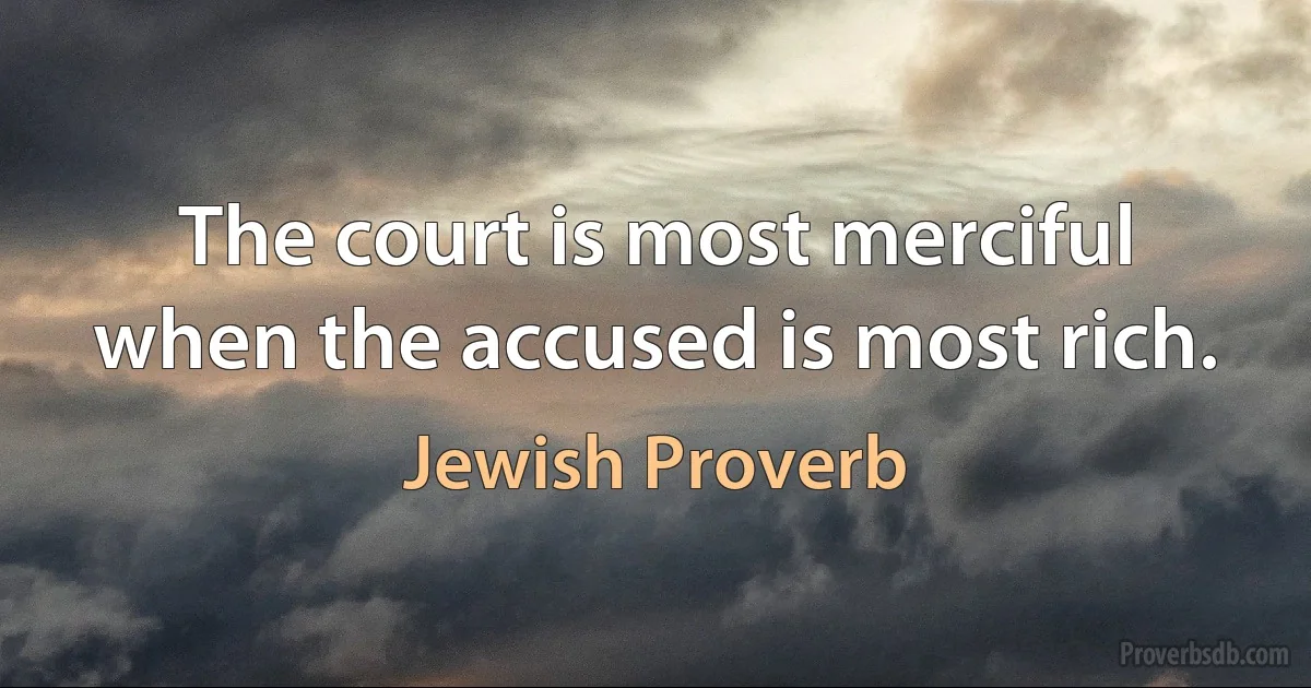 The court is most merciful when the accused is most rich. (Jewish Proverb)