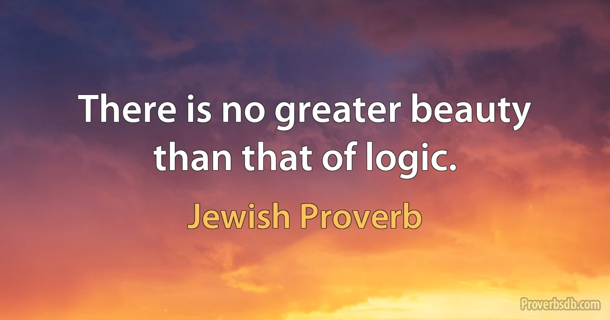 There is no greater beauty than that of logic. (Jewish Proverb)