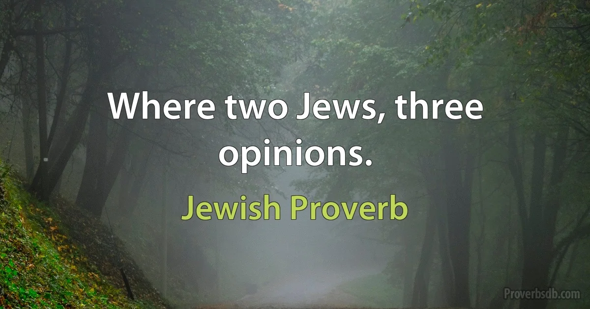 Where two Jews, three opinions. (Jewish Proverb)