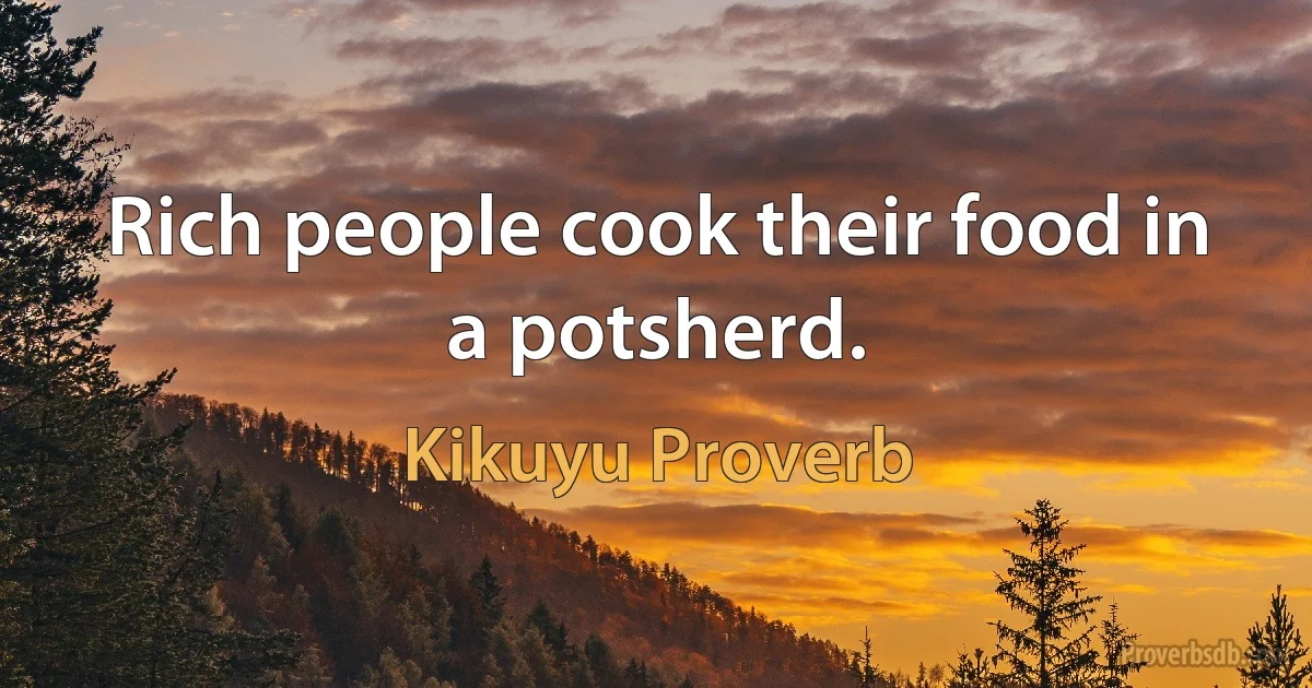 Rich people cook their food in a potsherd. (Kikuyu Proverb)