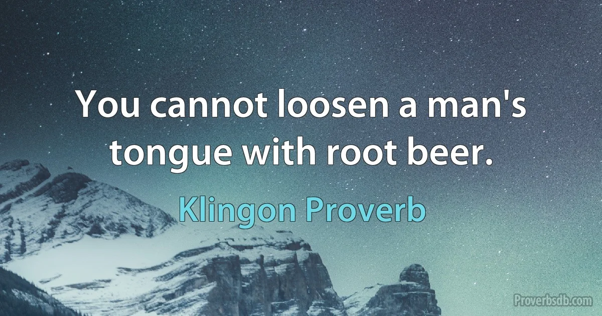 You cannot loosen a man's tongue with root beer. (Klingon Proverb)