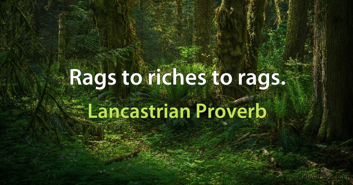 Rags to riches to rags. (Lancastrian Proverb)