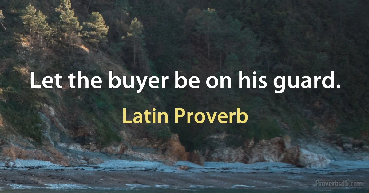 Let the buyer be on his guard. (Latin Proverb)