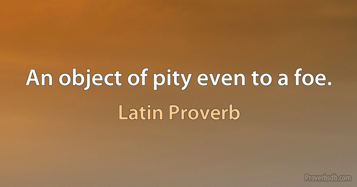 An object of pity even to a foe. (Latin Proverb)