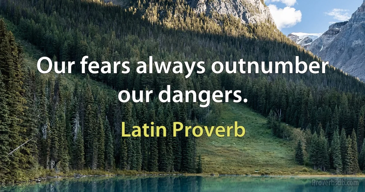 Our fears always outnumber our dangers. (Latin Proverb)