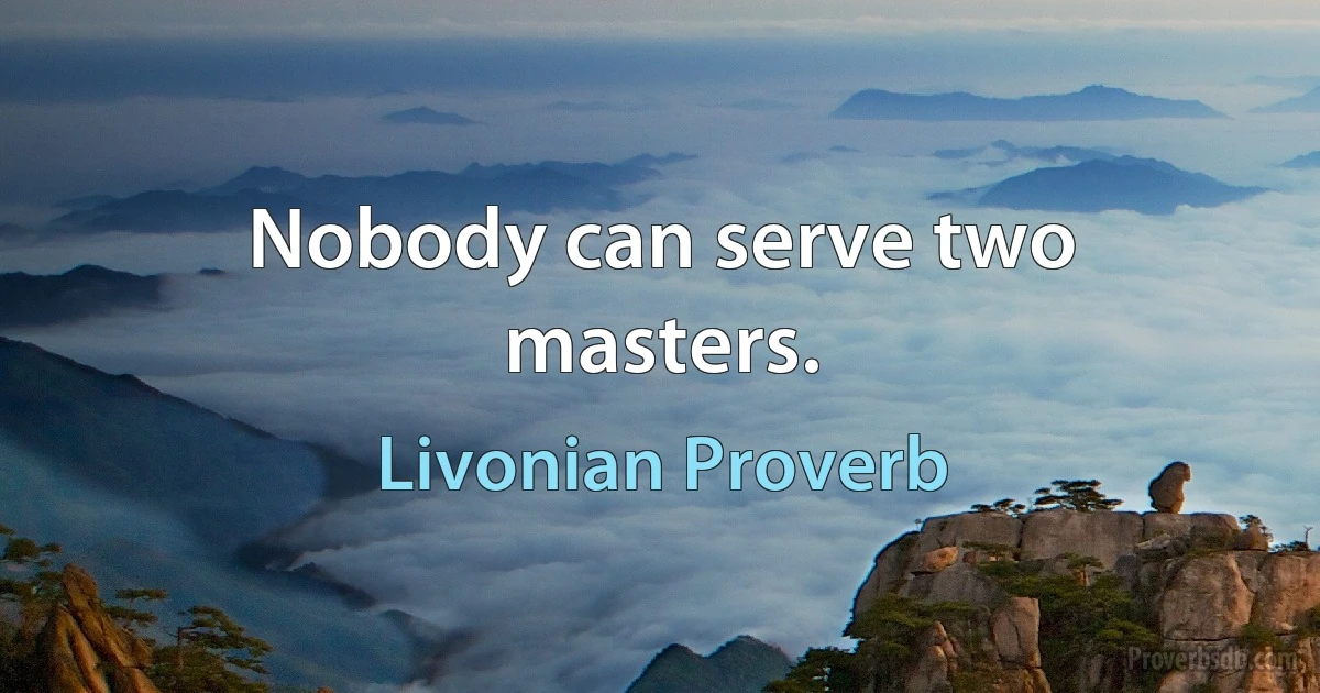 Nobody can serve two masters. (Livonian Proverb)