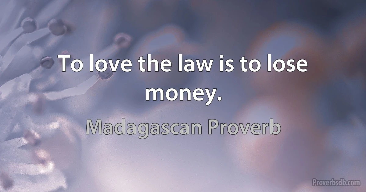 To love the law is to lose money. (Madagascan Proverb)