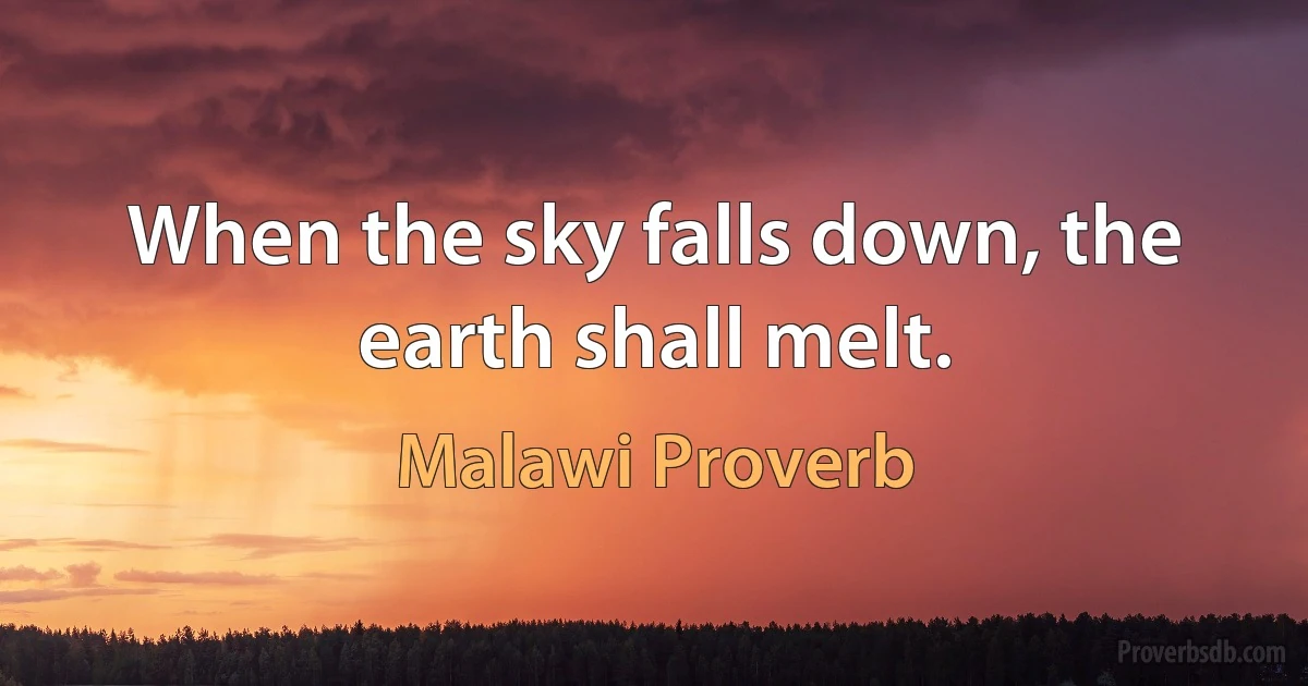 When the sky falls down, the earth shall melt. (Malawi Proverb)