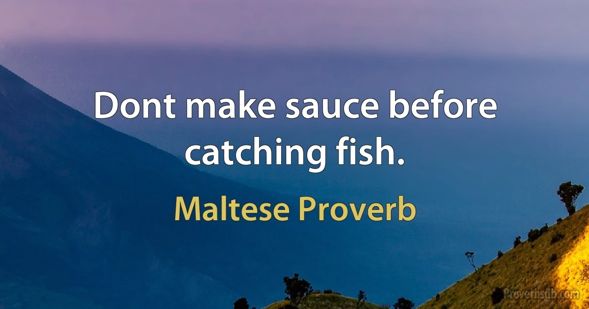 Dont make sauce before catching fish. (Maltese Proverb)