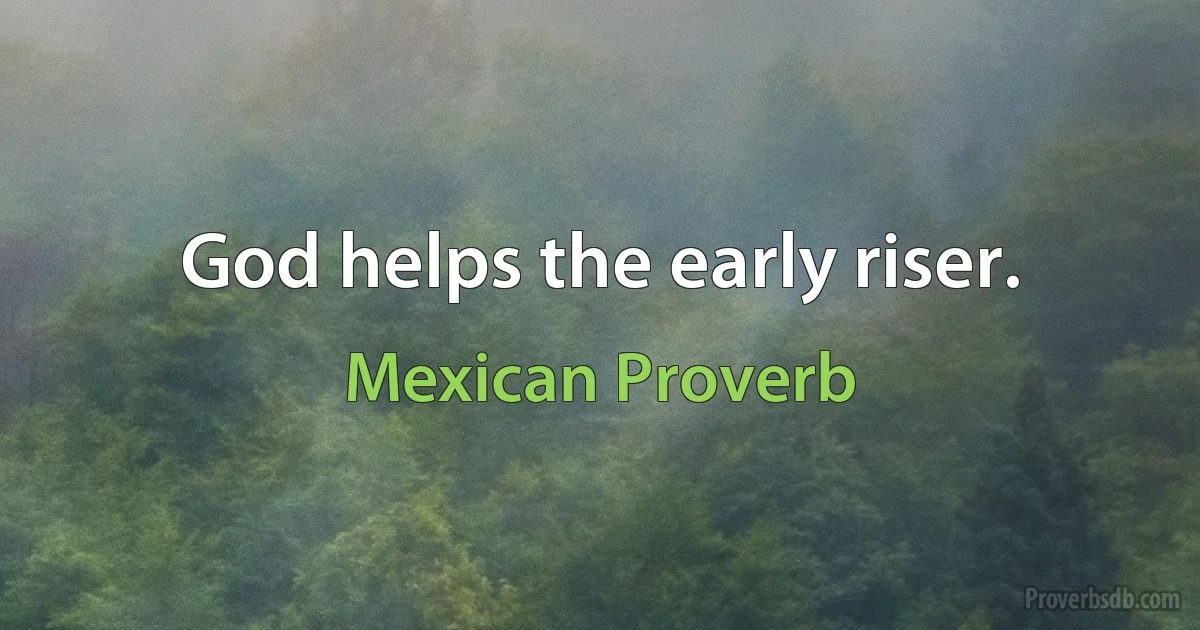 God helps the early riser. (Mexican Proverb)