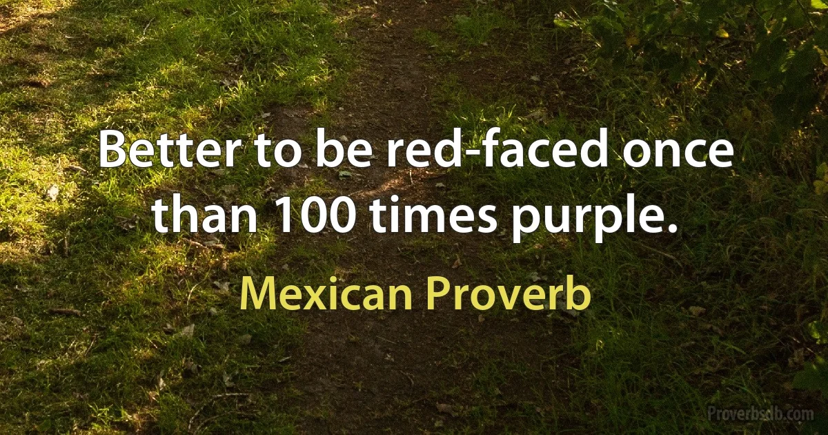 Better to be red-faced once than 100 times purple. (Mexican Proverb)