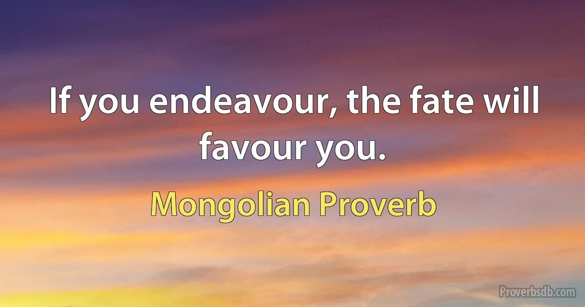 If you endeavour, the fate will favour you. (Mongolian Proverb)