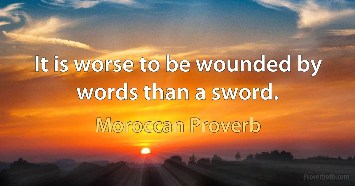 It is worse to be wounded by words than a sword. (Moroccan Proverb)