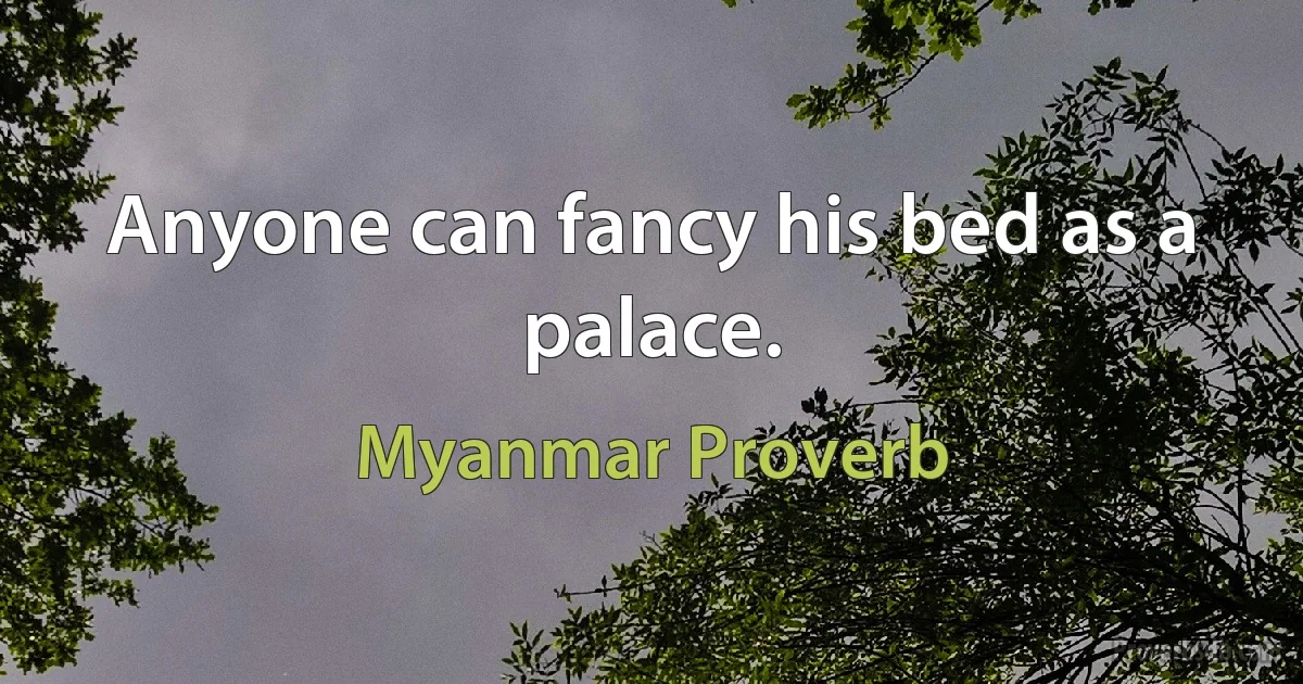 Anyone can fancy his bed as a palace. (Myanmar Proverb)