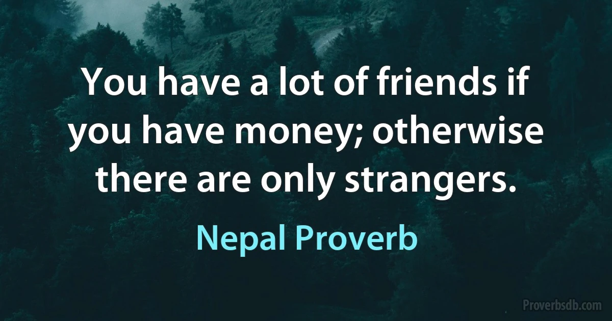 You have a lot of friends if you have money; otherwise there are only strangers. (Nepal Proverb)