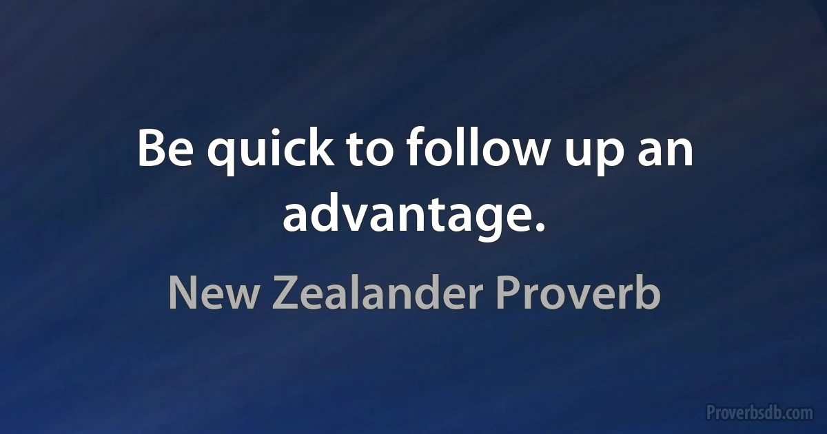 Be quick to follow up an advantage. (New Zealander Proverb)