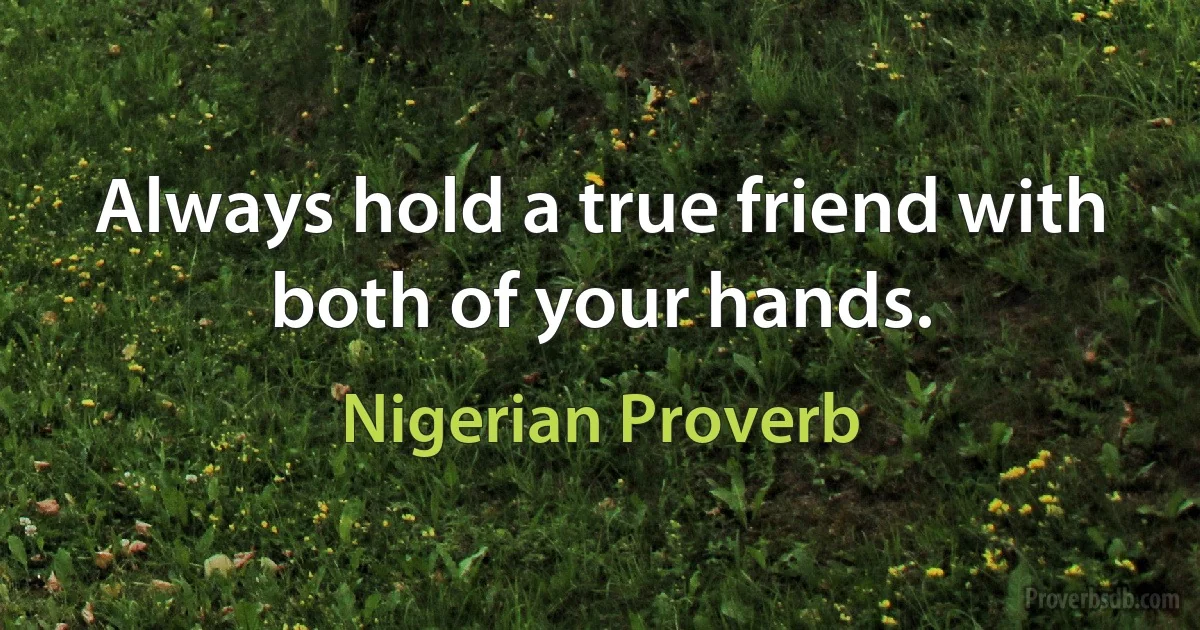 Always hold a true friend with both of your hands. (Nigerian Proverb)