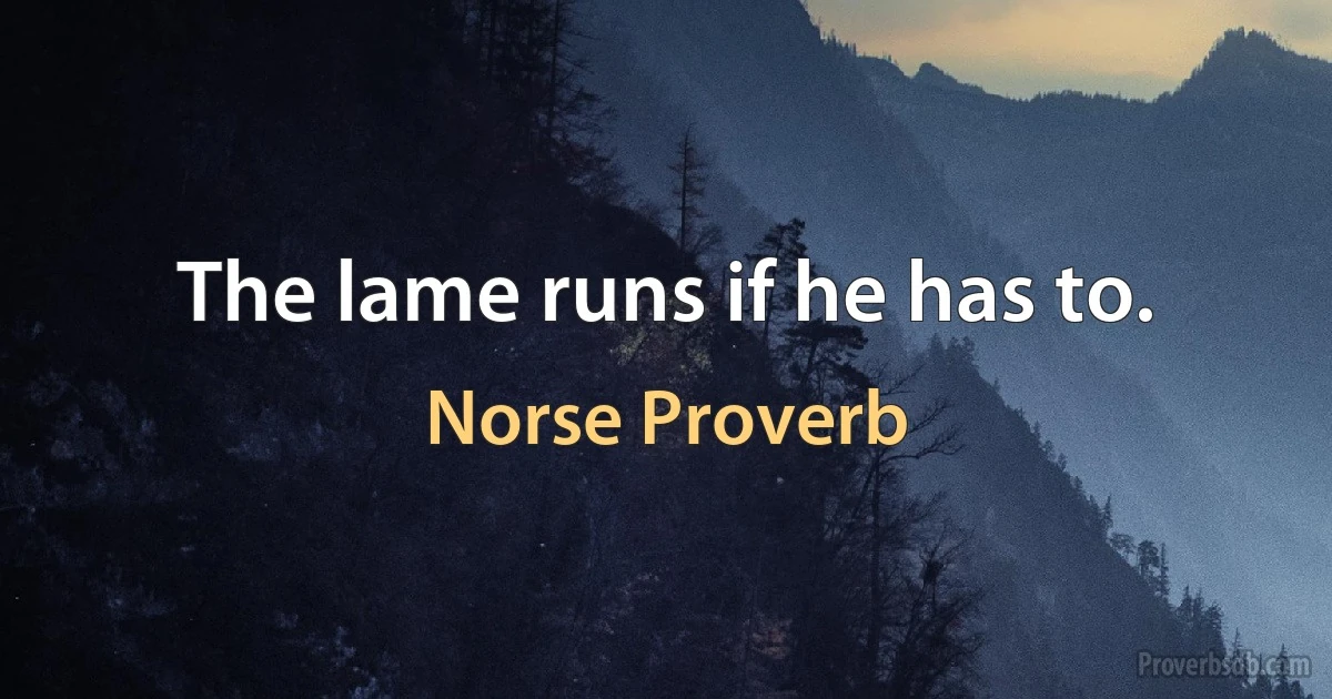 The lame runs if he has to. (Norse Proverb)