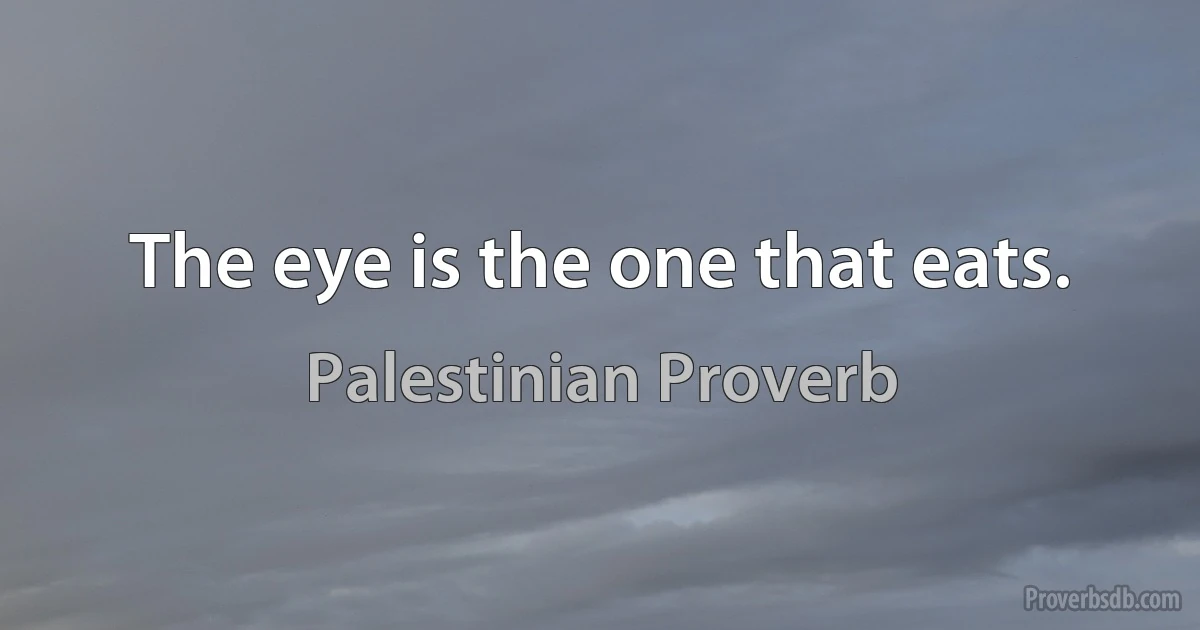 The eye is the one that eats. (Palestinian Proverb)