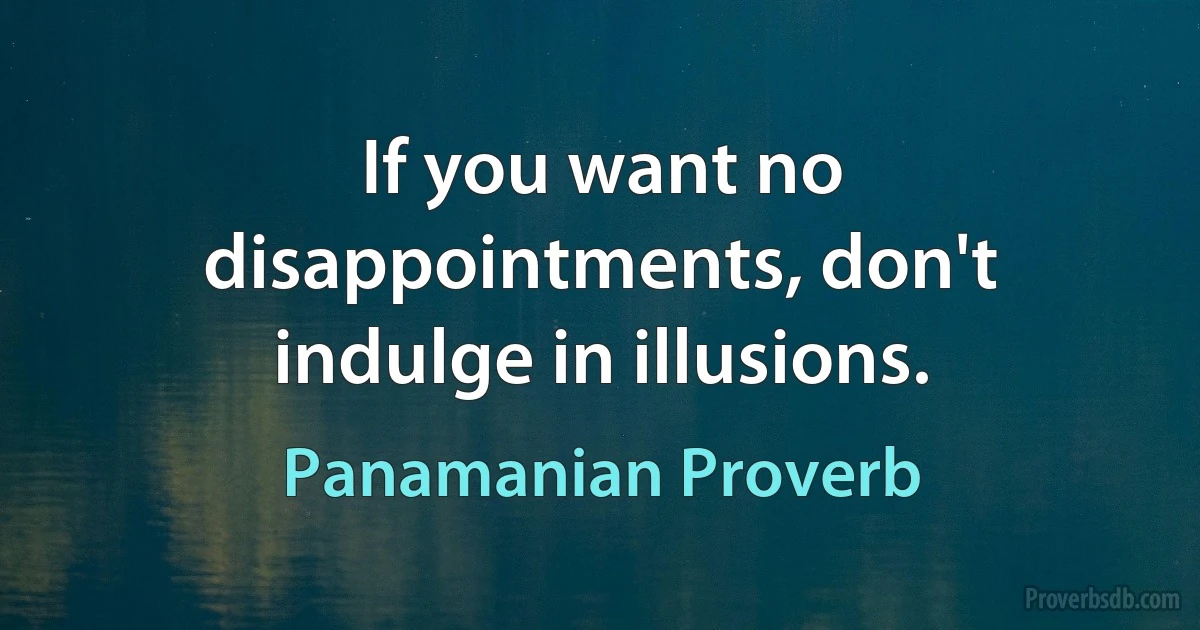 If you want no disappointments, don't indulge in illusions. (Panamanian Proverb)