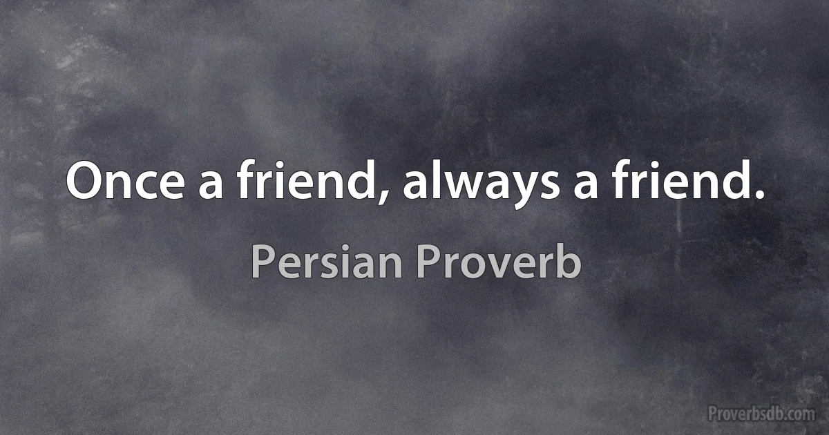 Once a friend, always a friend. (Persian Proverb)