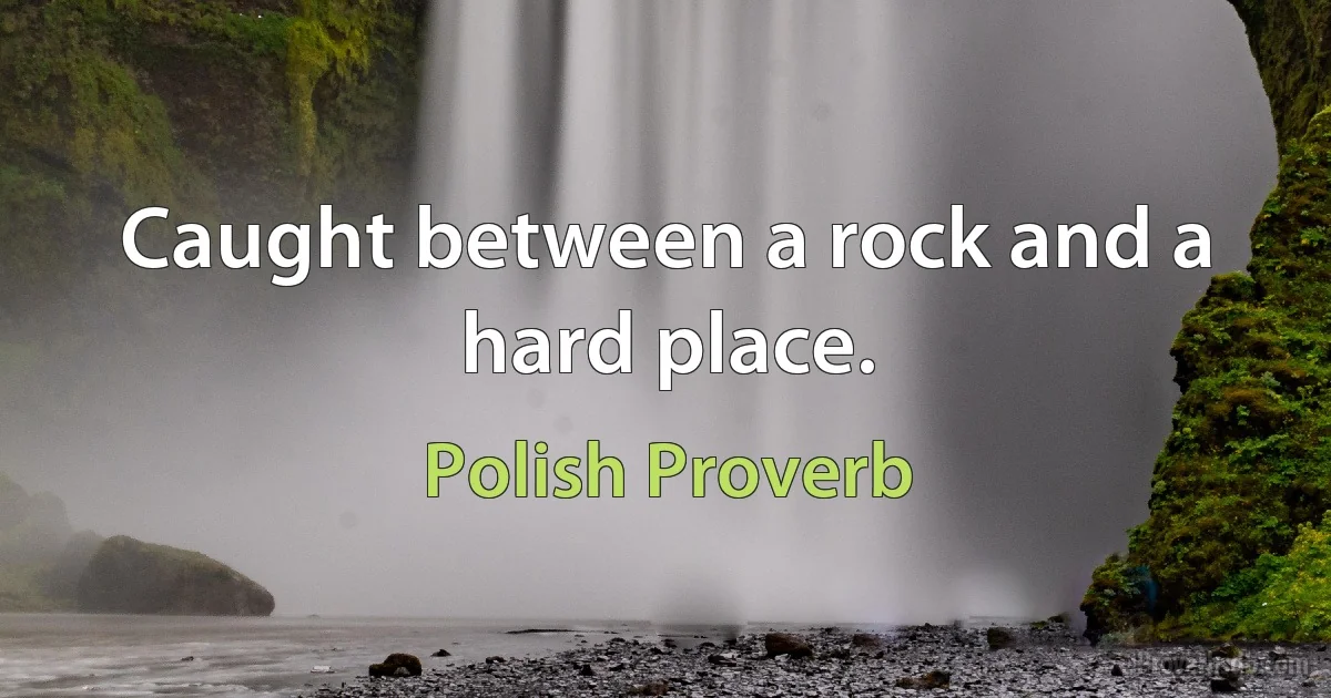 Caught between a rock and a hard place. (Polish Proverb)