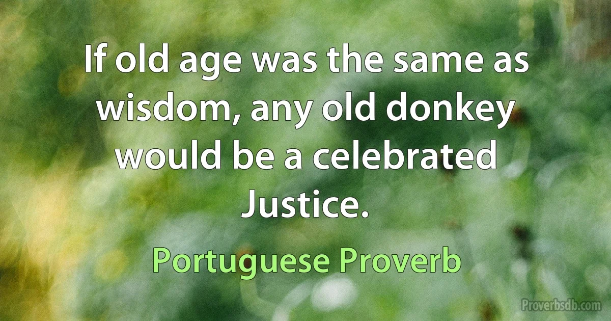 If old age was the same as wisdom, any old donkey would be a celebrated Justice. (Portuguese Proverb)