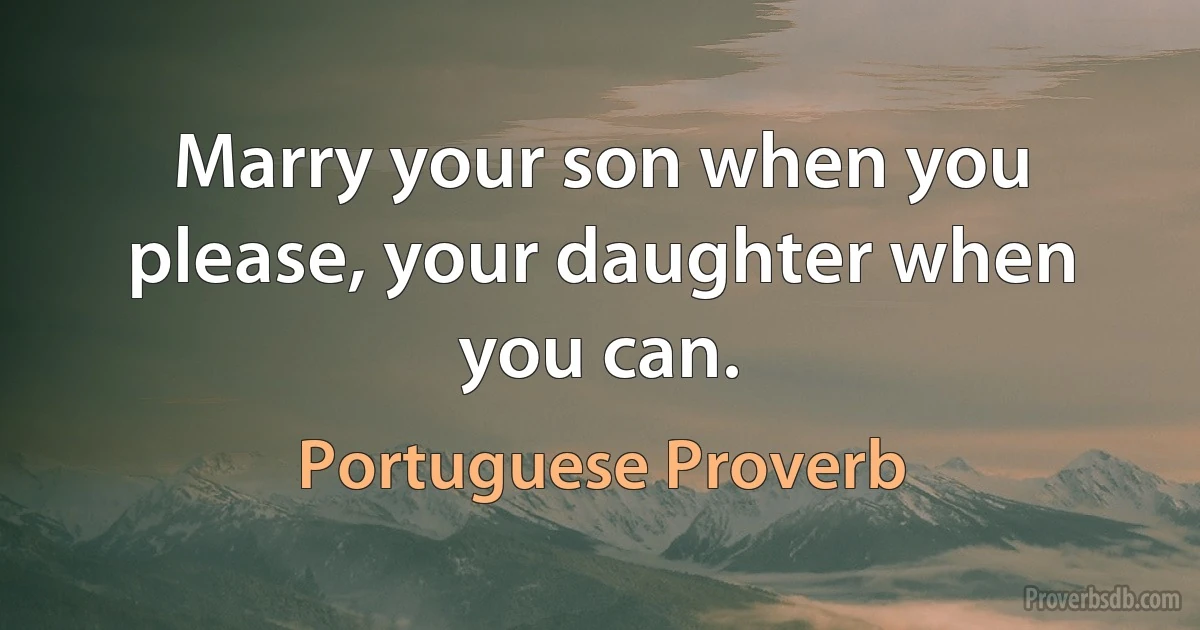 Marry your son when you please, your daughter when you can. (Portuguese Proverb)