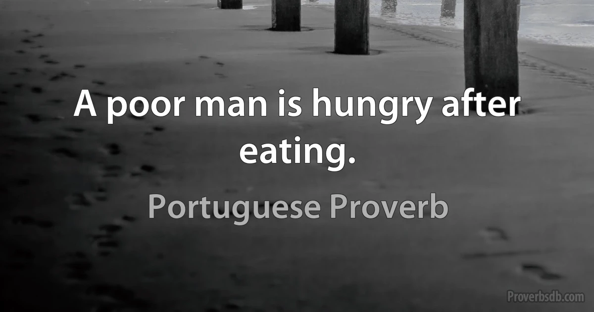 A poor man is hungry after eating. (Portuguese Proverb)