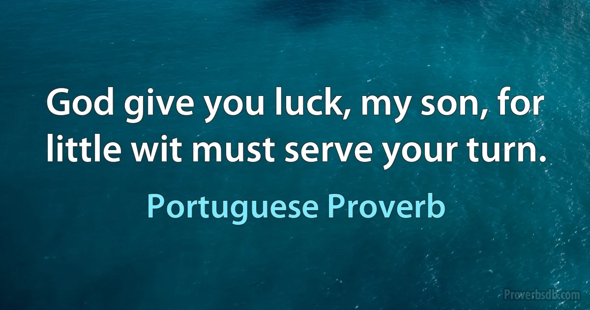 God give you luck, my son, for little wit must serve your turn. (Portuguese Proverb)